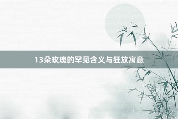13朵玫瑰的罕见含义与狂放寓意