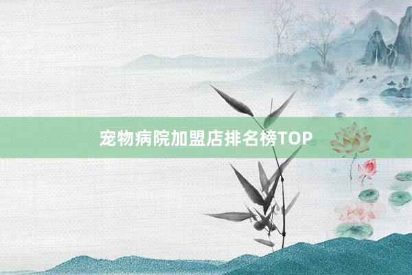 宠物病院加盟店排名榜TOP